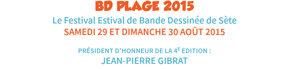 BD PLAGE 2015
Le Festival Estival de Bande Dessinée de Sète
SAMEDI 29 ET DIMANCHE 30 AOÛT 2015 PRÉSIDENT D'HONNEUR DE LA 4E EDITION : JEAN-PIERRE GIBRAT