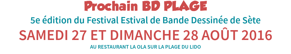 Prochain BD PLAGE
5e édition du Festival Estival de Bande Dessinée de Sète
SAMEDI 27 ET DIMANCHE 28 AOÛT 2016
AU RESTAURANT LA OLA SUR LA PLAGE DU LIDO