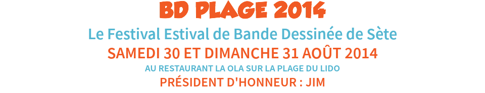BD PLAGE 2014
Le Festival Estival de Bande Dessinée de Sète
SAMEDI 30 ET DIMANCHE 31 AOÛT 2014
AU RESTAURANT LA OLA SUR LA PLAGE DU LIDO
PRÉSIDENT D'HONNEUR : JIM