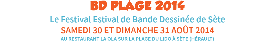 BD PLAGE 2014
Le Festival Estival de Bande Dessinée de Sète
SAMEDI 30 ET DIMANCHE 31 AOÛT 2014
AU RESTAURANT LA OLA SUR LA PLAGE DU LIDO À SÈTE (HÉRAULT)