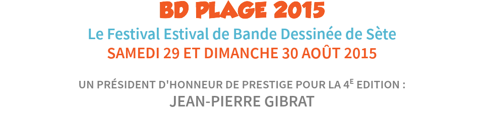 BD PLAGE 2015
Le Festival Estival de Bande Dessinée de Sète
SAMEDI 29 ET DIMANCHE 30 AOÛT 2015 UN PRÉSIDENT D'HONNEUR DE PRESTIGE POUR LA 4E EDITION : JEAN-PIERRE GIBRAT